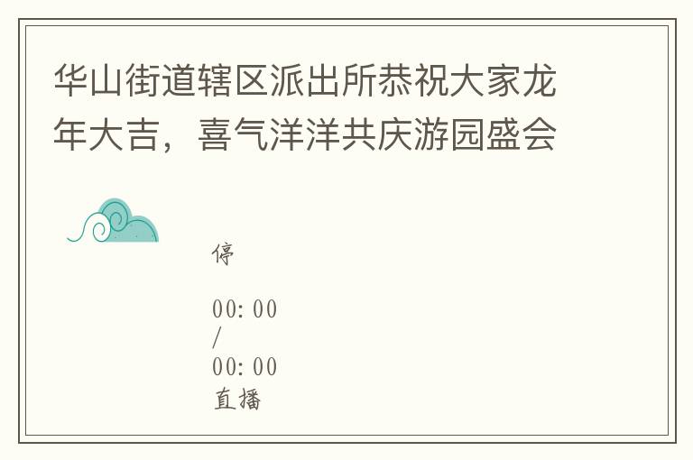 华山街道辖区派出所恭祝大家龙年大吉，喜气洋洋共庆游园盛会！