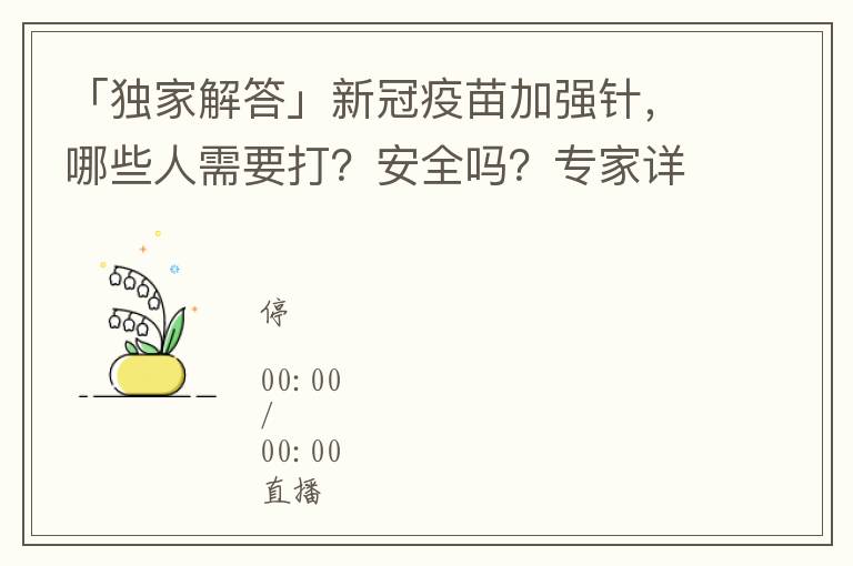 「独家解答」新冠疫苗加强针，哪些人需要打？安全吗？专家详解来了！