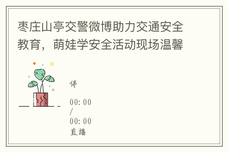 枣庄山亭交警微博助力交通安全教育，萌娃学安全活动现场温馨满满