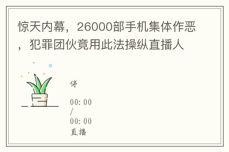 惊天内幕，26000部手机集体作恶，犯罪团伙竟用此法操纵直播人气！