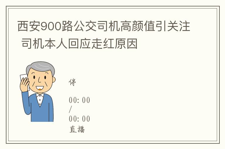 西安900路公交司機高顔值引關注 司機本人廻應走紅原因