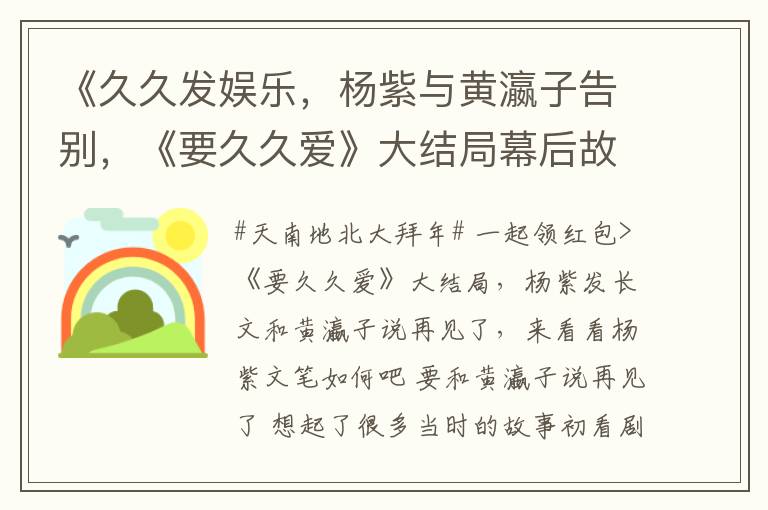 《久久发娱乐，杨紫与黄瀛子告别，《要久久爱》大结局幕后故事曝光》