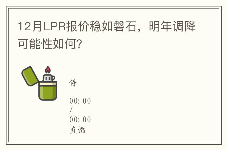 12月LPR报价稳如盘石，明年调降可能性如何？