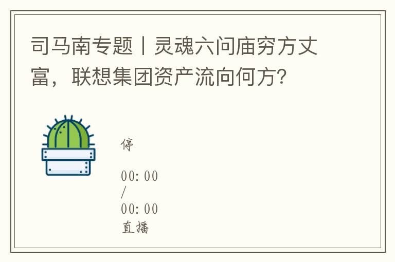 司马南专题丨灵魂六问庙穷方丈富，联想集团资产流向何方？