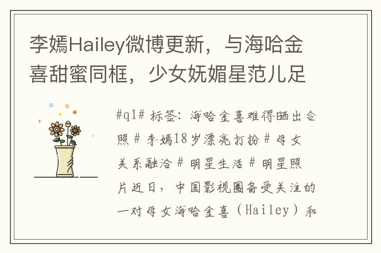 李嫣Hailey微博更新，与海哈金喜甜蜜同框，少女妩媚星范儿足