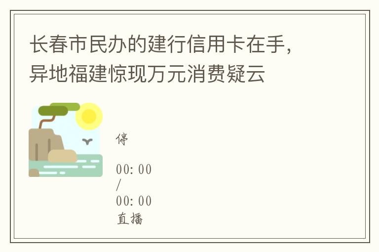 长春市民办的建行信用卡在手，异地福建惊现万元消费疑云