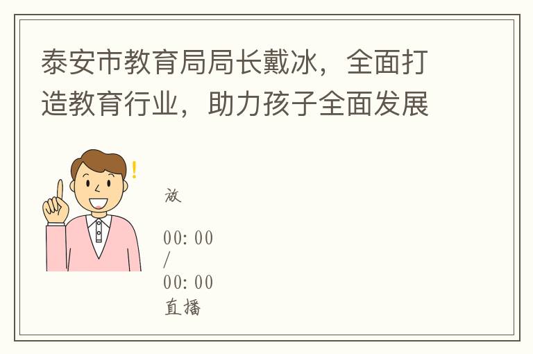 泰安市教育局局长戴冰，全面打造教育行业，助力孩子全面发展