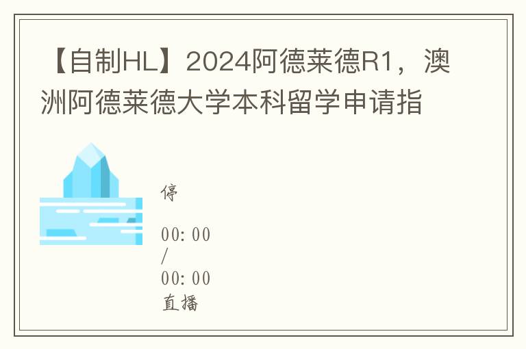 【自制HL】2024阿德莱德R1，澳洲阿德莱德大学本科留学申请指南！