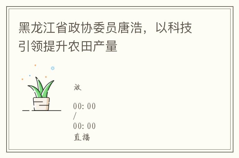 黑龙江省政协委员唐浩，以科技引领提升农田产量