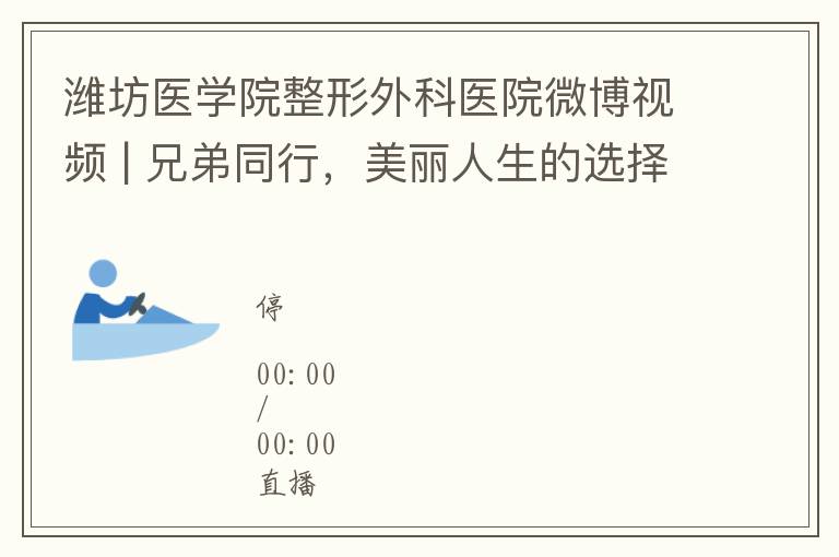 潍坊医学院整形外科医院微博视频 | 兄弟同行，美丽人生的选择