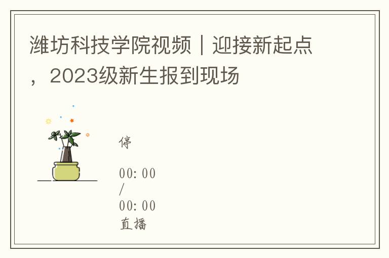 潍坊科技学院视频｜迎接新起点，2023级新生报到现场