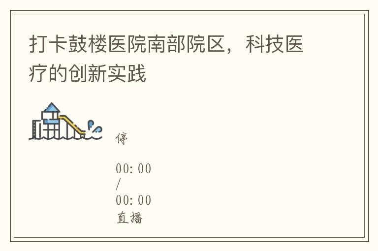 打卡鼓樓毉院南部院區，科技毉療的創新實踐