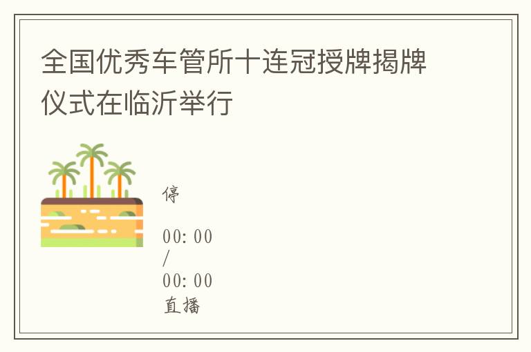 全国优秀车管所十连冠授牌揭牌仪式在临沂举行