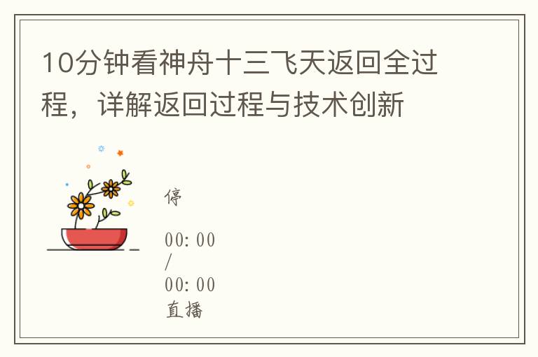 10分鍾看神舟十三飛天返廻全過程，詳解返廻過程與技術創新