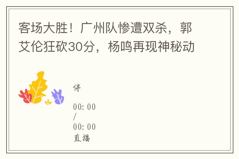 客場大勝！廣州隊慘遭雙殺，郭艾倫狂砍30分，楊鳴再現神秘動作