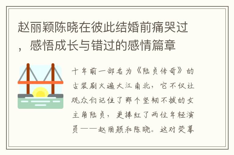 赵丽颖陈晓在彼此结婚前痛哭过，感悟成长与错过的感情篇章 

参考补充内容，
赵丽颖感谢陈晓十年前不娶之恩，两人各自幸福轨迹见证真挚友情