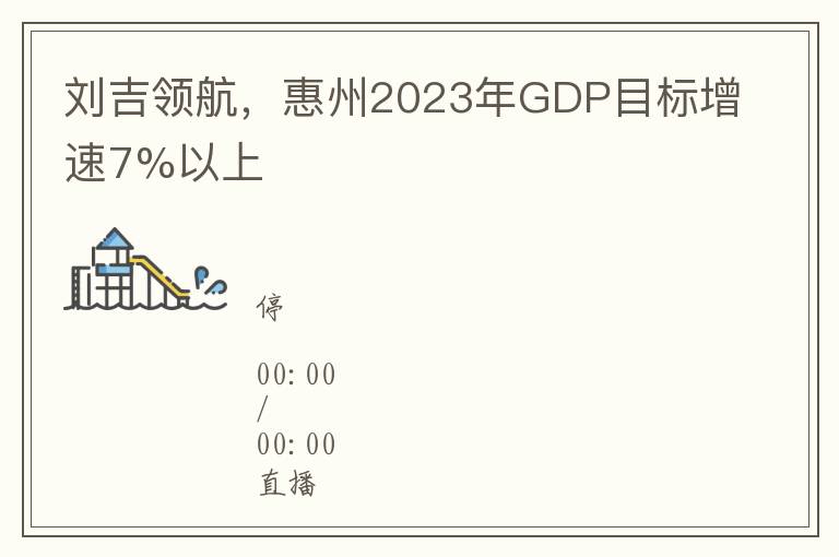 刘吉领航，惠州2023年GDP目标增速7%以上