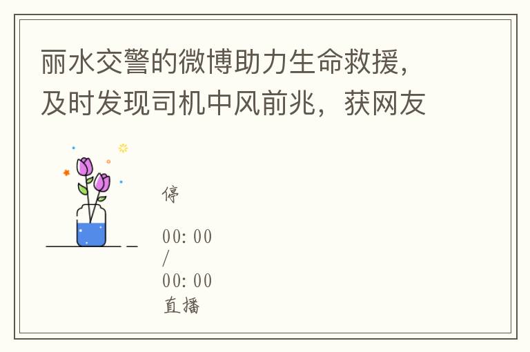 丽水交警的微博助力生命救援，及时发现司机中风前兆，获网友纷纷称赞