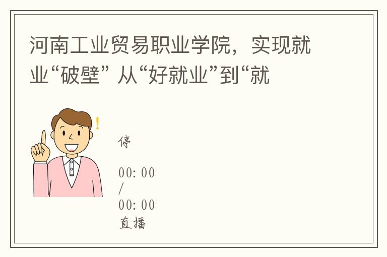 河南工業貿易職業學院，實現就業“破壁” 從“好就業”到“就好業”