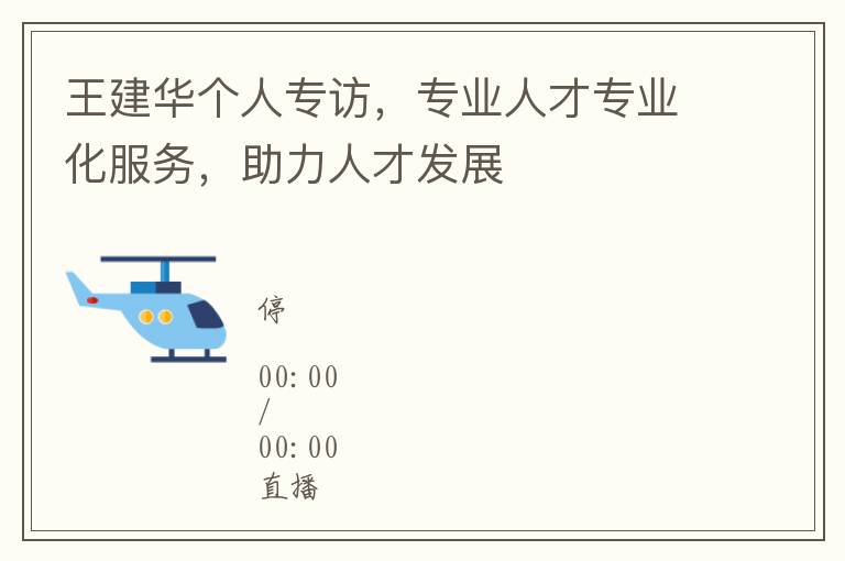 王建华个人专访，专业人才专业化服务，助力人才发展