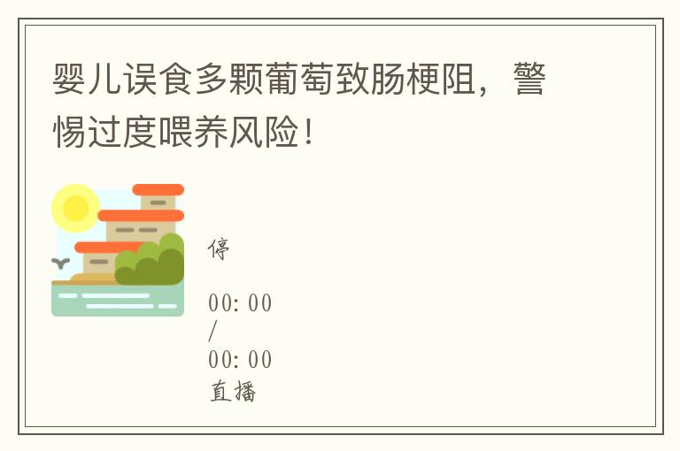 婴儿误食多颗葡萄致肠梗阻，警惕过度喂养风险！