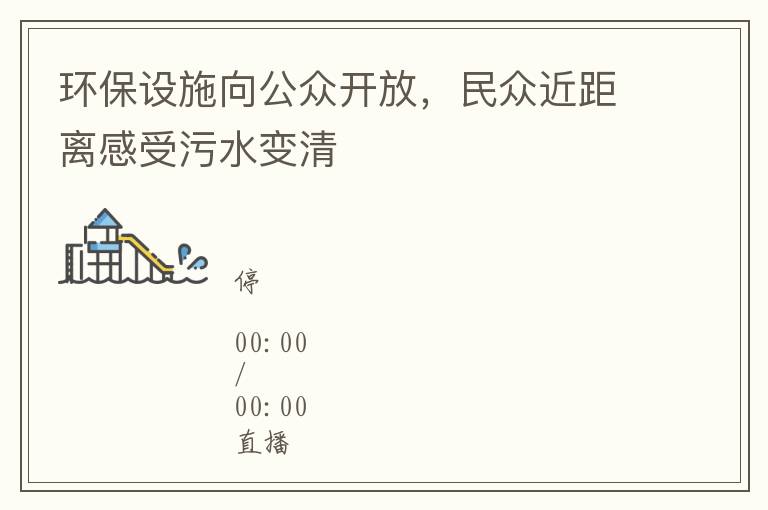 环保设施向公众开放，民众近距离感受污水变清