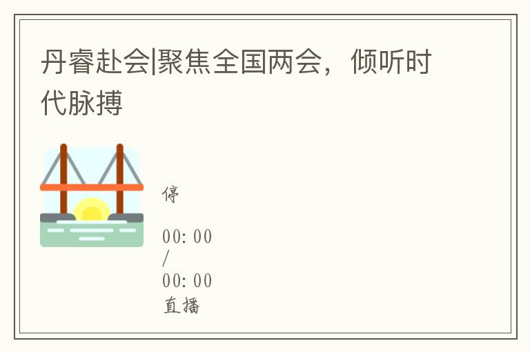 丹睿赴會|聚焦全國兩會，傾聽時代脈搏