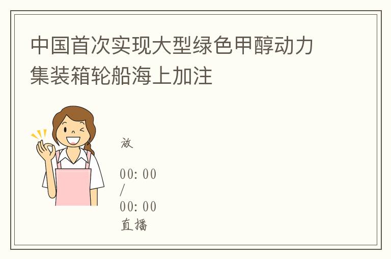 中國首次實現大型綠色甲醇動力集裝箱輪船海上加注