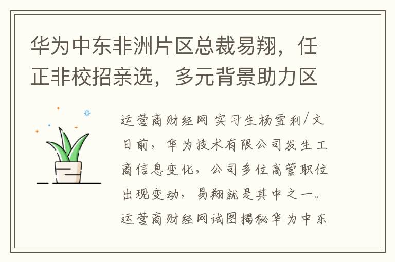 華爲中東非洲片區縂裁易翔，任正非校招親選，多元背景助力區域發展