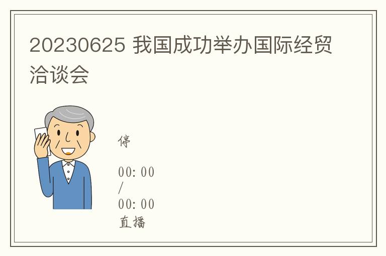 20230625 我国成功举办国际经贸洽谈会