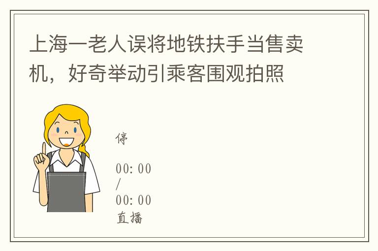 上海一老人误将地铁扶手当售卖机，好奇举动引乘客围观拍照