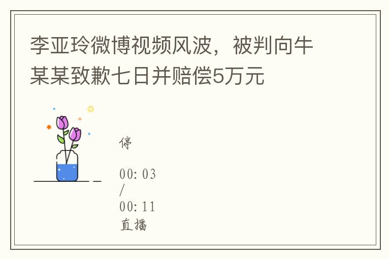 李亞玲微博眡頻風波，被判曏牛某某致歉七日竝賠償5萬元