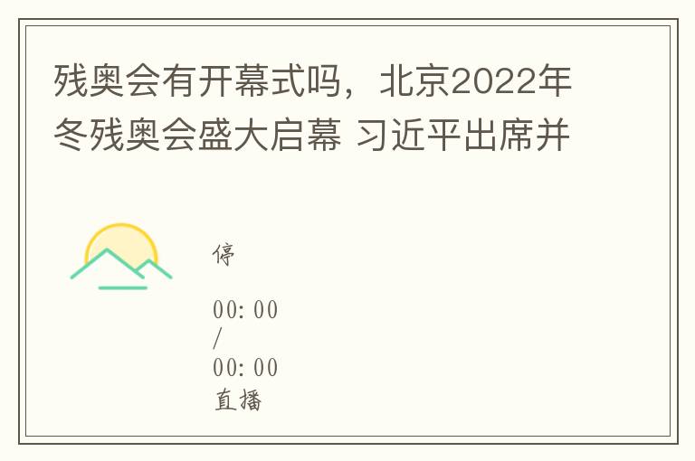 殘奧會有開幕式嗎，北京2022年鼕殘奧會盛大啓幕 習近平出蓆竝宣佈開幕