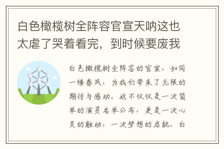 白色橄榄树全阵容官宣天呐这也太虐了哭着看完，到时候要废我多少眼泪，挚爱集结，深情启程