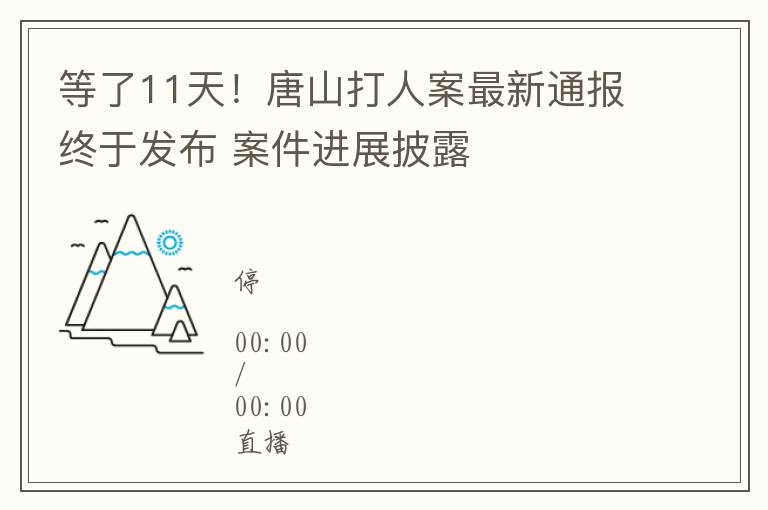 等了11天！唐山打人案最新通報終於發佈 案件進展披露