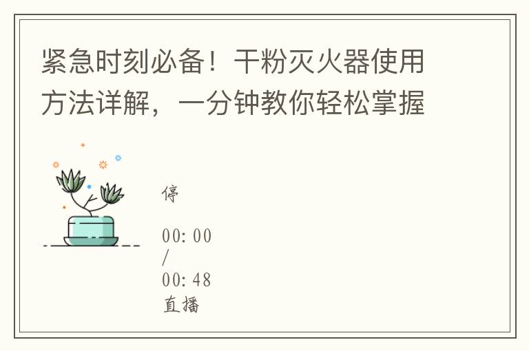 紧急时刻必备！干粉灭火器使用方法详解，一分钟教你轻松掌握灭火技能