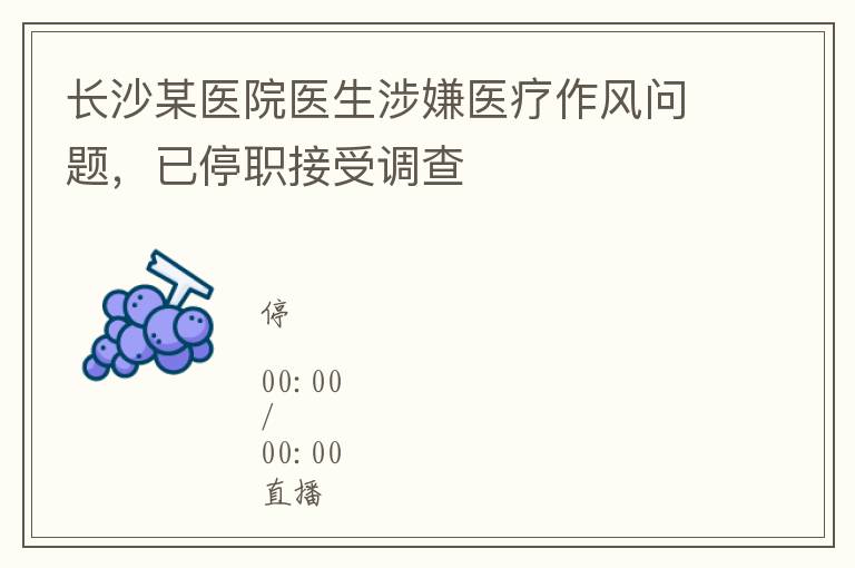 长沙某医院医生涉嫌医疗作风问题，已停职接受调查